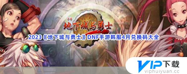 2023地下城与勇士DNF手游韩服3月27日兑换码汇总